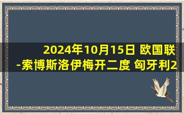 2024年10月15日 欧国联-索博斯洛伊梅开二度 匈牙利2-0客胜波黑